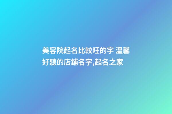 美容院起名比較旺的字 溫馨好聽的店鋪名字,起名之家-第1張-店鋪起名-玄機派